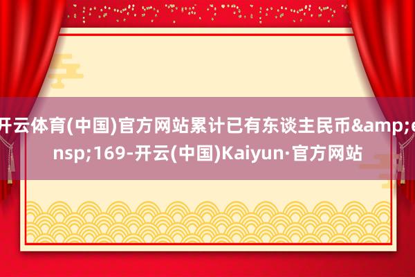 开云体育(中国)官方网站累计已有东谈主民币 169-开云(中国)Kaiyun·官方网站