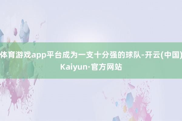 体育游戏app平台成为一支十分强的球队-开云(中国)Kaiyun·官方网站