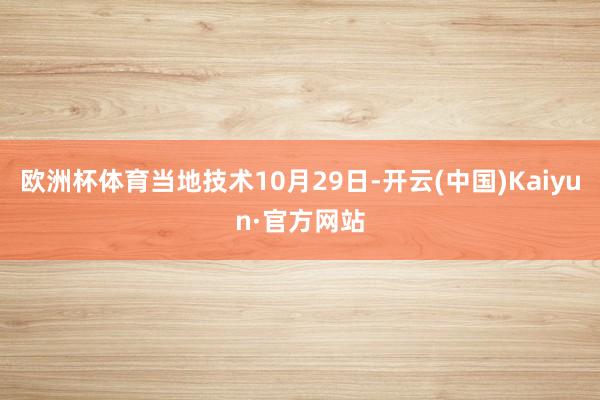欧洲杯体育当地技术10月29日-开云(中国)Kaiyun·官方网站