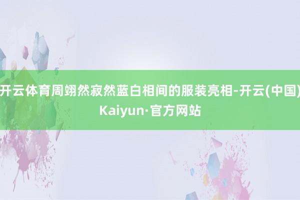 开云体育周翊然寂然蓝白相间的服装亮相-开云(中国)Kaiyun·官方网站