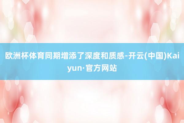 欧洲杯体育同期增添了深度和质感-开云(中国)Kaiyun·官方网站