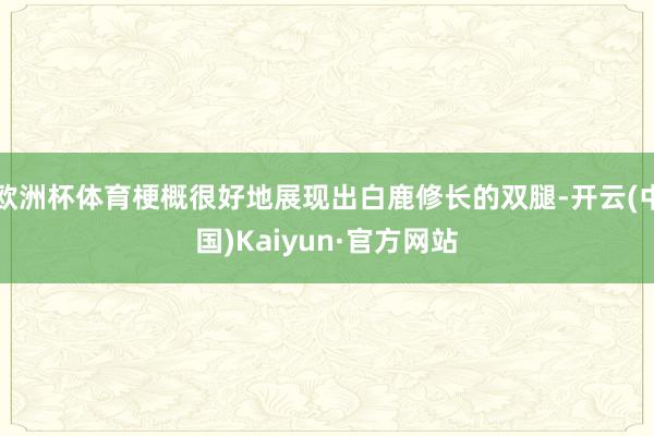 欧洲杯体育梗概很好地展现出白鹿修长的双腿-开云(中国)Kaiyun·官方网站