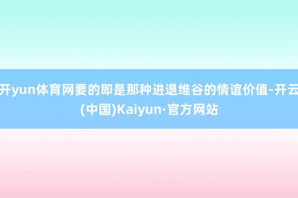 开yun体育网要的即是那种进退维谷的情谊价值-开云(中国)Kaiyun·官方网站