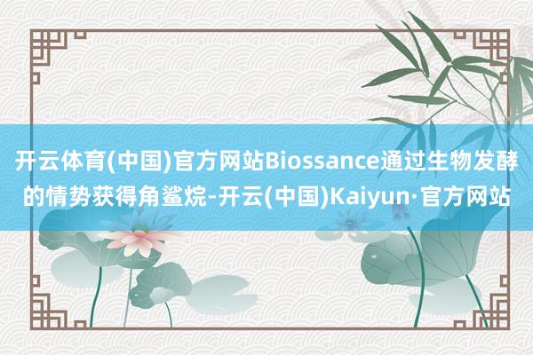 开云体育(中国)官方网站Biossance通过生物发酵的情势获得角鲨烷-开云(中国)Kaiyun·官方网站