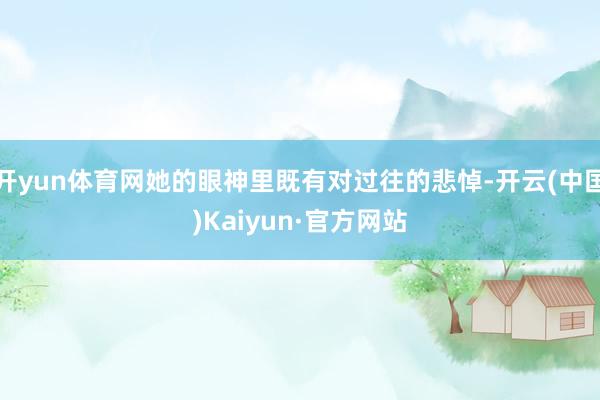 开yun体育网她的眼神里既有对过往的悲悼-开云(中国)Kaiyun·官方网站