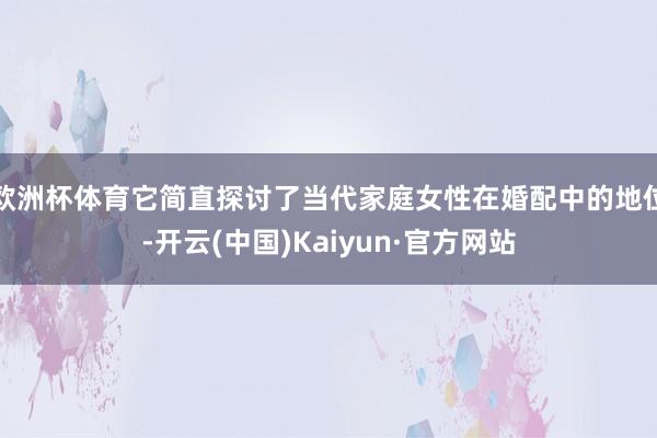 欧洲杯体育它简直探讨了当代家庭女性在婚配中的地位-开云(中国)Kaiyun·官方网站