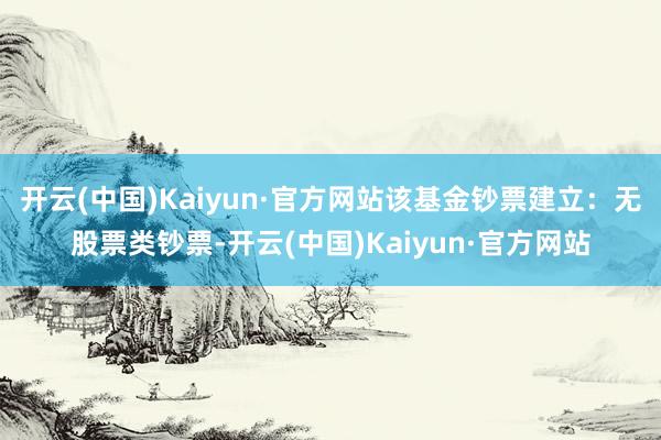 开云(中国)Kaiyun·官方网站该基金钞票建立：无股票类钞票-开云(中国)Kaiyun·官方网站
