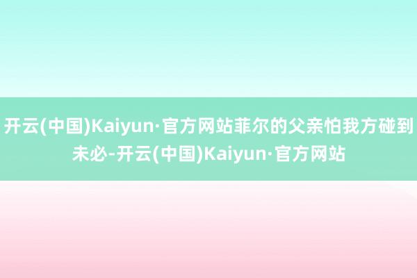 开云(中国)Kaiyun·官方网站菲尔的父亲怕我方碰到未必-开云(中国)Kaiyun·官方网站