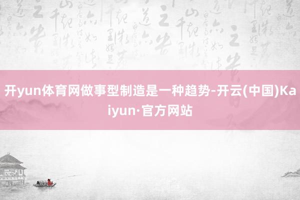 开yun体育网做事型制造是一种趋势-开云(中国)Kaiyun·官方网站