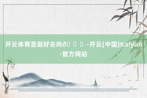 开云体育圣诞好去向🎄-开云(中国)Kaiyun·官方网站