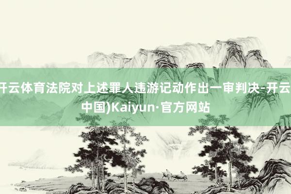 开云体育法院对上述罪人违游记动作出一审判决-开云(中国)Kaiyun·官方网站
