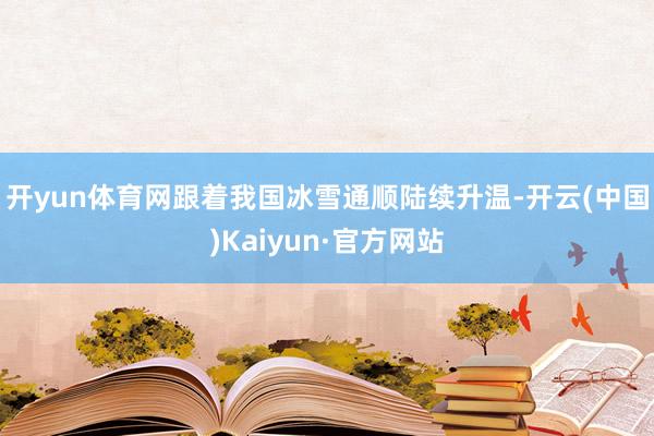 开yun体育网　　跟着我国冰雪通顺陆续升温-开云(中国)Kaiyun·官方网站
