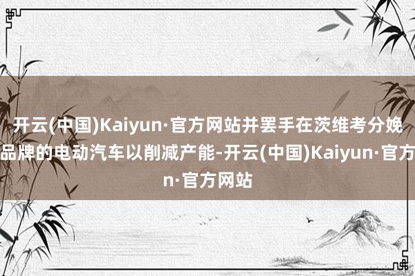 开云(中国)Kaiyun·官方网站并罢手在茨维考分娩专家品牌的电动汽车以削减产能-开云(中国)Kaiyun·官方网站