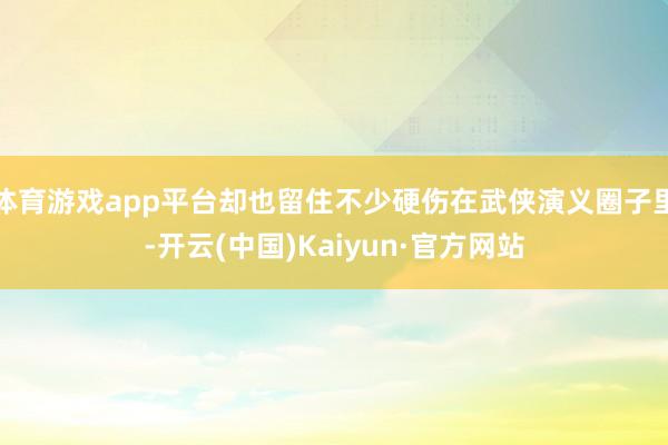 体育游戏app平台却也留住不少硬伤在武侠演义圈子里-开云(中国)Kaiyun·官方网站