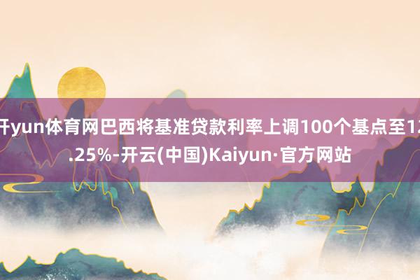 开yun体育网巴西将基准贷款利率上调100个基点至12.25%-开云(中国)Kaiyun·官方网站