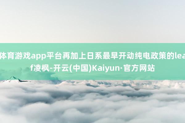 体育游戏app平台再加上日系最早开动纯电政策的leaf凌枫-开云(中国)Kaiyun·官方网站