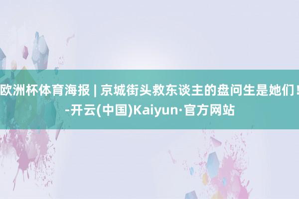 欧洲杯体育海报 | 京城街头救东谈主的盘问生是她们！-开云(中国)Kaiyun·官方网站