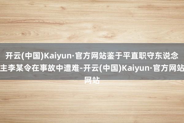 开云(中国)Kaiyun·官方网站鉴于平直职守东说念主李某令在事故中遭难-开云(中国)Kaiyun·官方网站