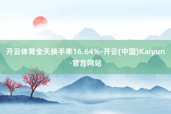 开云体育全天换手率16.64%-开云(中国)Kaiyun·官方网站
