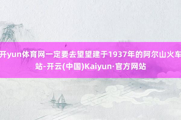 开yun体育网一定要去望望建于1937年的阿尔山火车站-开云(中国)Kaiyun·官方网站