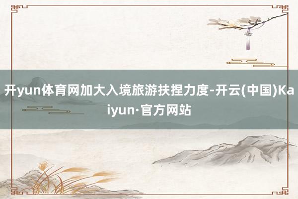 开yun体育网加大入境旅游扶捏力度-开云(中国)Kaiyun·官方网站