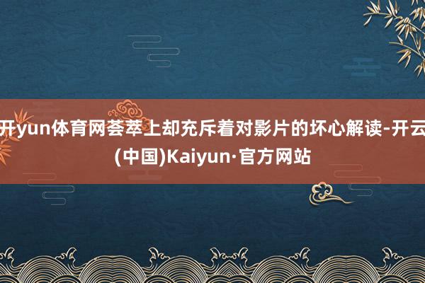 开yun体育网荟萃上却充斥着对影片的坏心解读-开云(中国)Kaiyun·官方网站