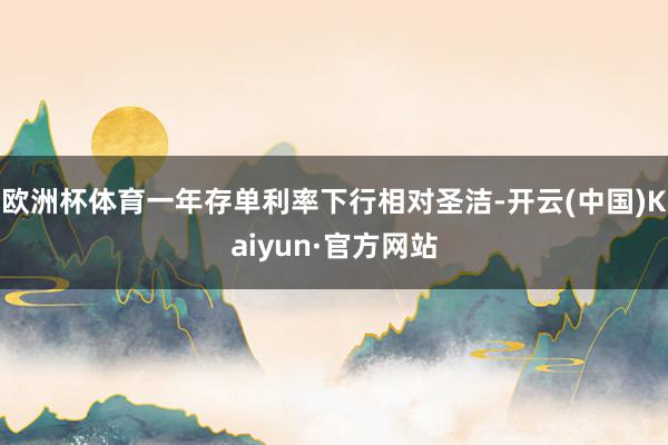 欧洲杯体育一年存单利率下行相对圣洁-开云(中国)Kaiyun·官方网站