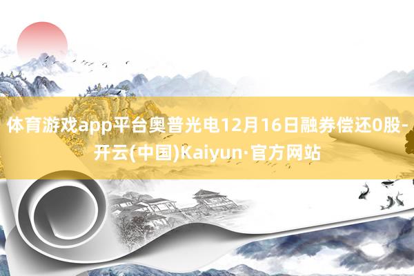 体育游戏app平台奥普光电12月16日融券偿还0股-开云(中国)Kaiyun·官方网站