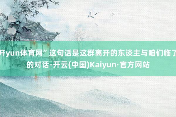 开yun体育网”这句话是这群离开的东谈主与咱们临了的对话-开云(中国)Kaiyun·官方网站