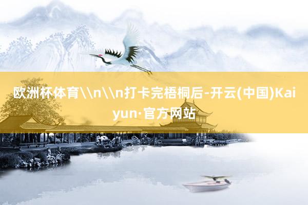 欧洲杯体育\n\n打卡完梧桐后-开云(中国)Kaiyun·官方网站