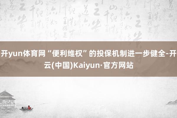 开yun体育网“便利维权”的投保机制进一步健全-开云(中国)Kaiyun·官方网站