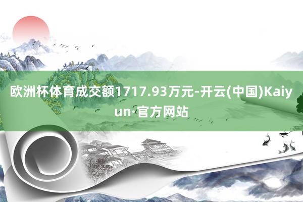 欧洲杯体育成交额1717.93万元-开云(中国)Kaiyun·官方网站