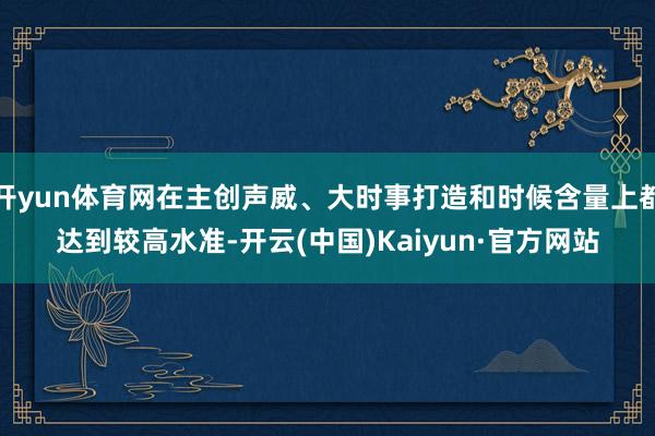 开yun体育网在主创声威、大时事打造和时候含量上都达到较高水准-开云(中国)Kaiyun·官方网站
