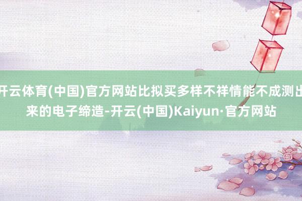 开云体育(中国)官方网站比拟买多样不祥情能不成测出来的电子缔造-开云(中国)Kaiyun·官方网站