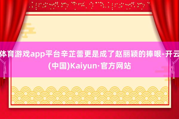 体育游戏app平台辛芷蕾更是成了赵丽颖的捧哏-开云(中国)Kaiyun·官方网站