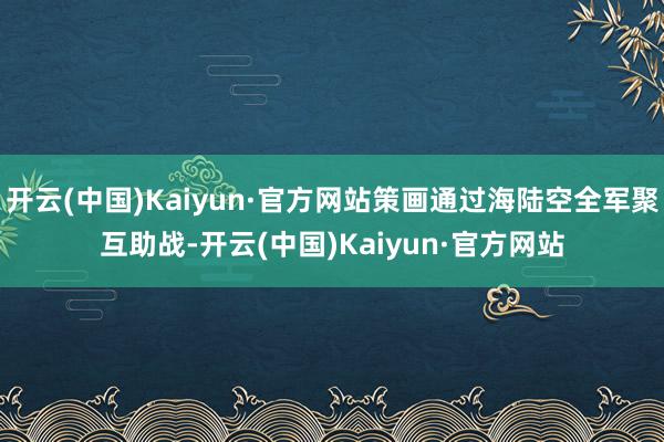 开云(中国)Kaiyun·官方网站策画通过海陆空全军聚互助战-开云(中国)Kaiyun·官方网站