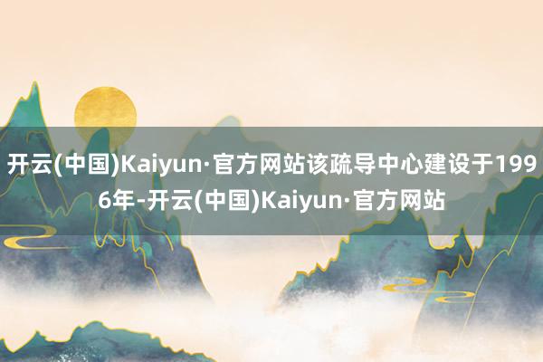 开云(中国)Kaiyun·官方网站该疏导中心建设于1996年-开云(中国)Kaiyun·官方网站