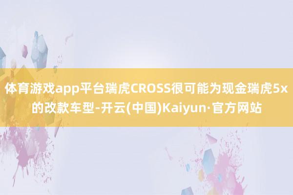 体育游戏app平台瑞虎CROSS很可能为现金瑞虎5x的改款车型-开云(中国)Kaiyun·官方网站