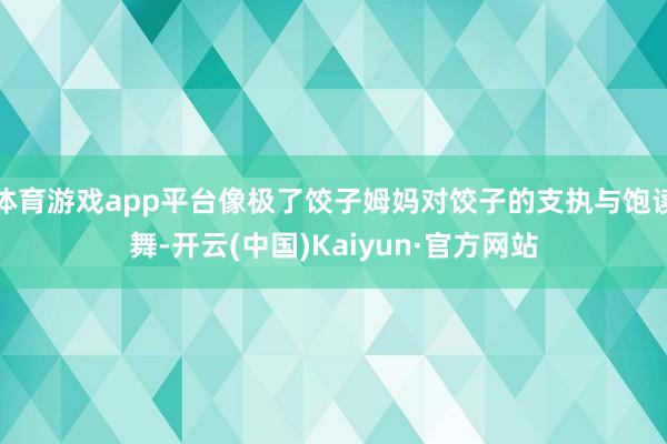 体育游戏app平台像极了饺子姆妈对饺子的支执与饱读舞-开云(中国)Kaiyun·官方网站