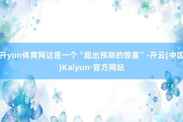 开yun体育网这是一个“超出预期的惊喜”-开云(中国)Kaiyun·官方网站