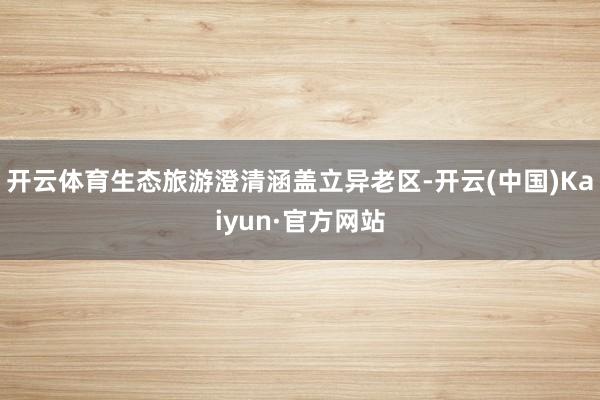 开云体育生态旅游澄清涵盖立异老区-开云(中国)Kaiyun·官方网站