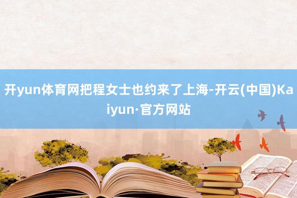 开yun体育网把程女士也约来了上海-开云(中国)Kaiyun·官方网站