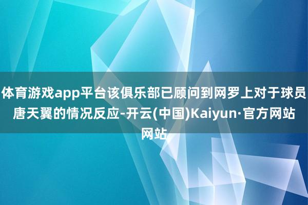 体育游戏app平台该俱乐部已顾问到网罗上对于球员唐天翼的情况反应-开云(中国)Kaiyun·官方网站