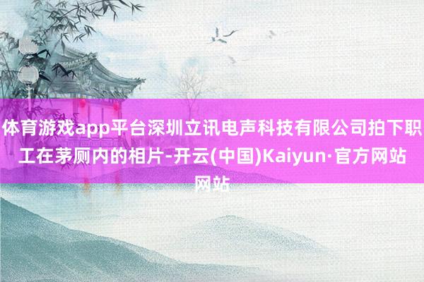 体育游戏app平台深圳立讯电声科技有限公司拍下职工在茅厕内的相片-开云(中国)Kaiyun·官方网站