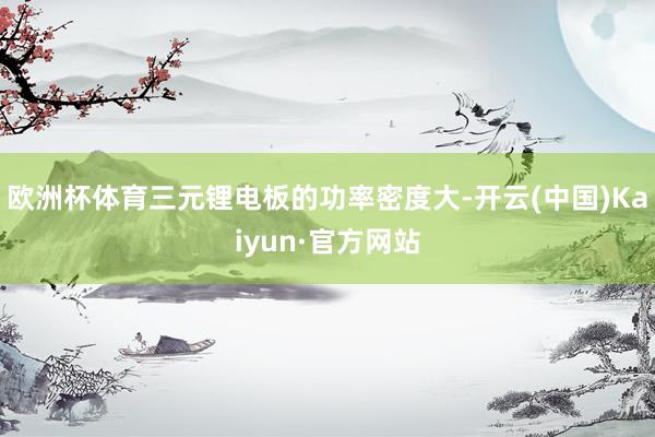 欧洲杯体育三元锂电板的功率密度大-开云(中国)Kaiyun·官方网站