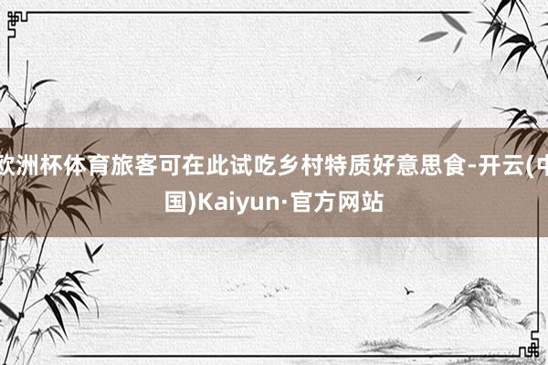 欧洲杯体育旅客可在此试吃乡村特质好意思食-开云(中国)Kaiyun·官方网站