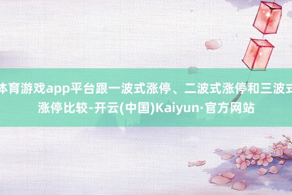 体育游戏app平台跟一波式涨停、二波式涨停和三波式涨停比较-开云(中国)Kaiyun·官方网站
