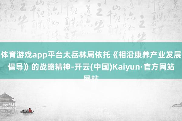 体育游戏app平台太岳林局依托《相沿康养产业发展倡导》的战略精神-开云(中国)Kaiyun·官方网站