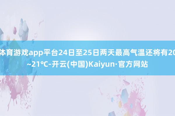体育游戏app平台24日至25日两天最高气温还将有20~21℃-开云(中国)Kaiyun·官方网站