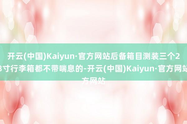 开云(中国)Kaiyun·官方网站后备箱目测装三个28寸行李箱都不带喘息的-开云(中国)Kaiyun·官方网站